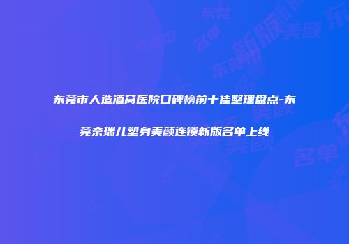 东莞市人造酒窝医院口碑榜前十佳整理盘点-东莞奈瑞儿塑身美颜连锁新版名单上线