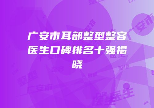 广安市耳部整型整容医生口碑排名十强揭晓