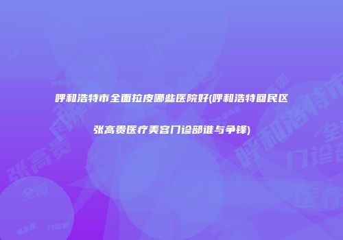 呼和浩特市全面拉皮哪些医院好(呼和浩特回民区张高贵医疗美容门诊部谁与争锋)
