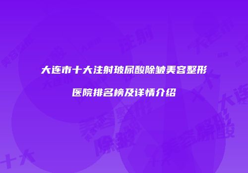 大连市十大注射玻尿酸除皱美容整形医院排名榜及详情介绍