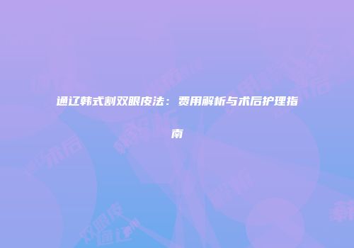 通辽韩式割双眼皮法：费用解析与术后护理指南