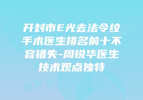 开封市E光去法令纹手术医生排名前十不容错失-周锐华医生技术观点独特