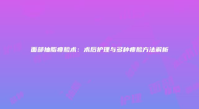 面部抽脂瘦脸术：术后护理与多种瘦脸方法解析