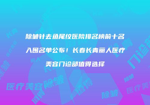除皱针去鱼尾纹医院排名榜前十名入围名单公布！长春长青丽人医疗美容门诊部值得选择