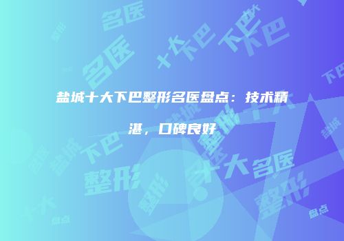 盐城十大下巴整形名医盘点：技术精湛，口碑良好