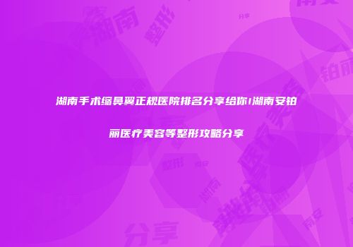 湖南手术缩鼻翼正规医院排名分享给你!湖南安铂丽医疗美容等整形攻略分享