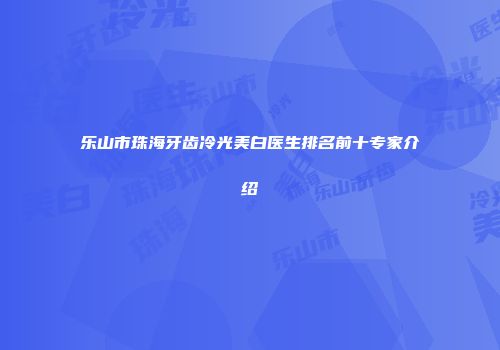乐山市珠海牙齿冷光美白医生排名前十专家介绍