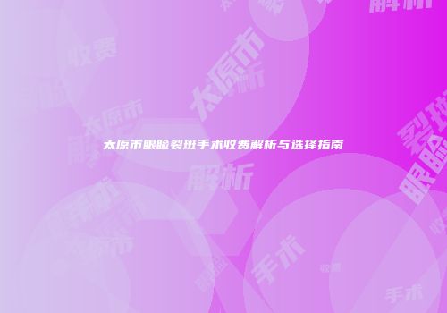 太原市眼睑裂斑手术收费解析与选择指南