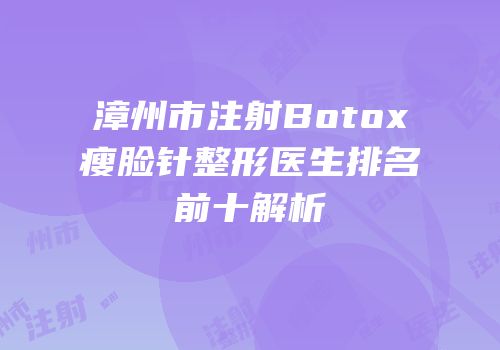 漳州市注射Botox瘦脸针整形医生排名前十解析