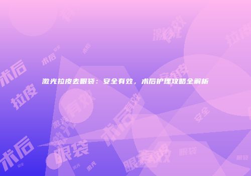 激光拉皮去眼袋：安全有效，术后护理攻略全解析