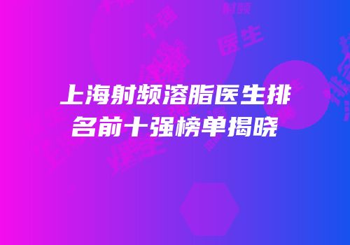 上海射频溶脂医生排名前十强榜单揭晓