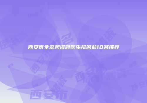 西安市全瓷烤瓷冠医生排名前10名推荐