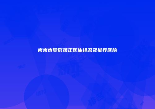 南京市隐形矫正医生排名及推荐医院