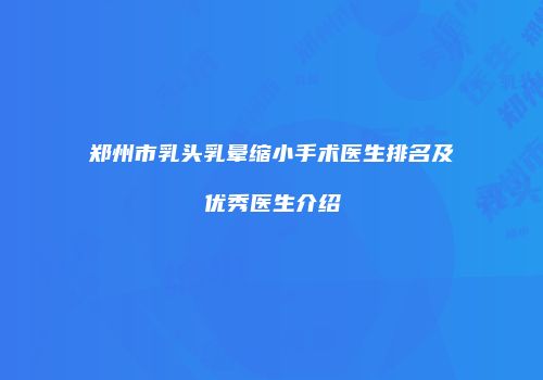 郑州市乳头乳晕缩小手术医生排名及优秀医生介绍
