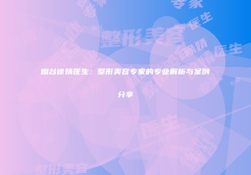 烟台徐婧医生：整形美容专家的专业解析与案例分享