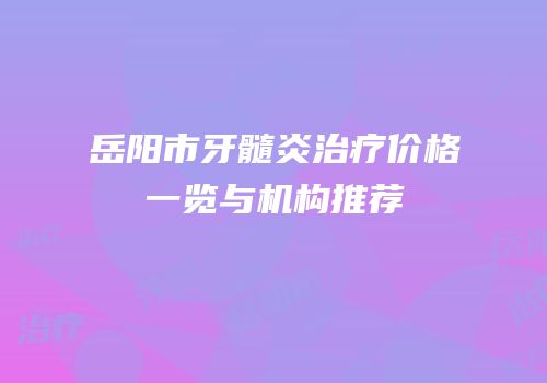 岳阳市牙髓炎治疗价格一览与机构推荐