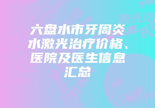 六盘水市牙周炎水激光治疗价格、医院及医生信息汇总
