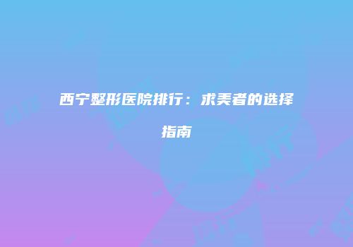 西宁整形医院排行：求美者的选择指南