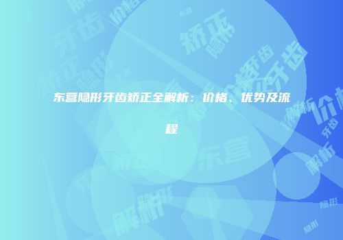 东营隐形牙齿矫正全解析：价格、优势及流程