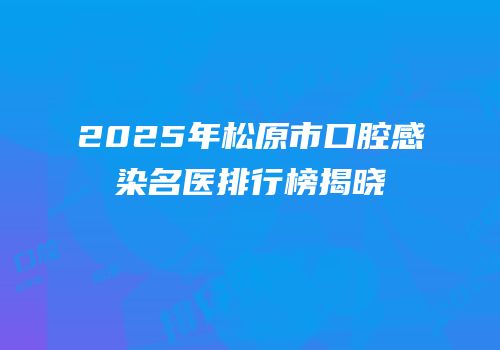2025年松原市口腔感染名医排行榜揭晓