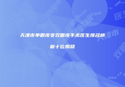 天津市单眼皮变双眼皮手术医生排名榜前十位揭晓