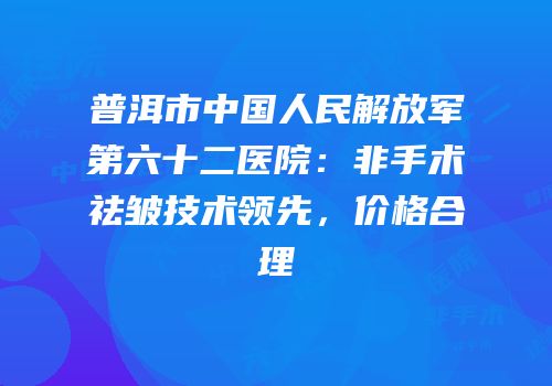 普洱市中国人民解放军第六十二医院：非手术祛皱技术领先，价格合理