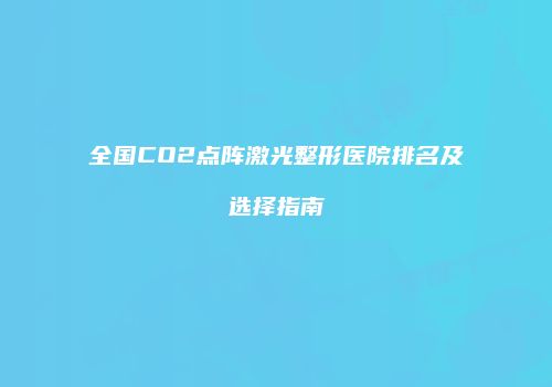 全国CO2点阵激光整形医院排名及选择指南