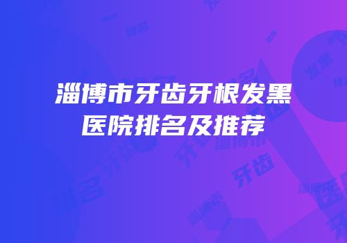 淄博市牙齿牙根发黑医院排名及推荐