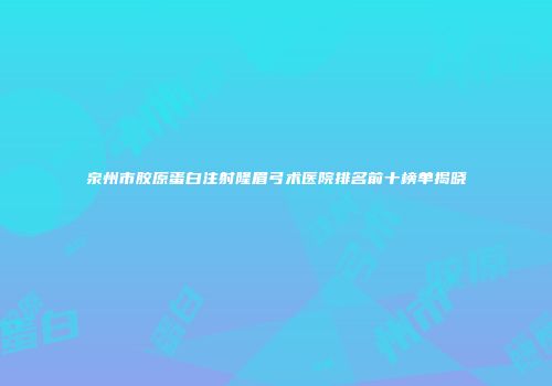 泉州市胶原蛋白注射隆眉弓术医院排名前十榜单揭晓