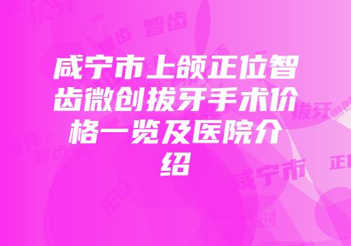 咸宁市上颌正位智齿微创拔牙手术价格一览及医院介绍