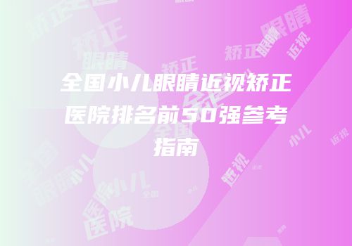 全国小儿眼睛近视矫正医院排名前50强参考指南