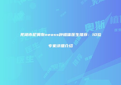 芜湖市尼奥斯neoss种植体医生推荐：10位专家详细介绍