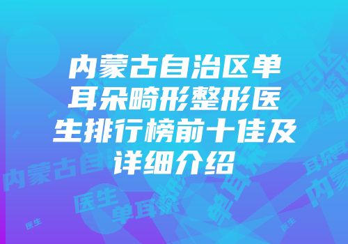 内蒙古自治区单耳朵畸形整形医生排行榜前十佳及详细介绍
