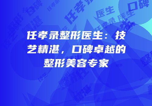 任孝录整形医生：技艺精湛，口碑卓越的整形美容专家