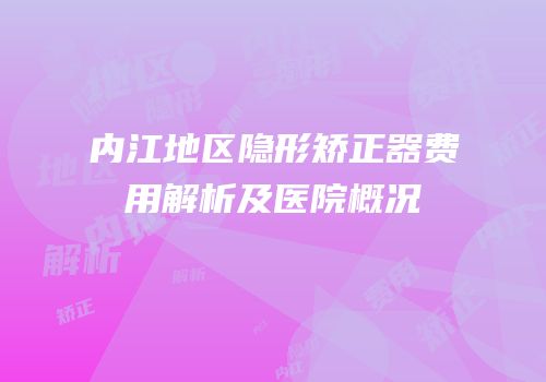 内江地区隐形矫正器费用解析及医院概况