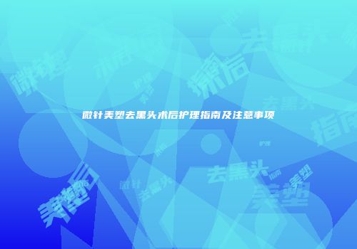 微针美塑去黑头术后护理指南及注意事项