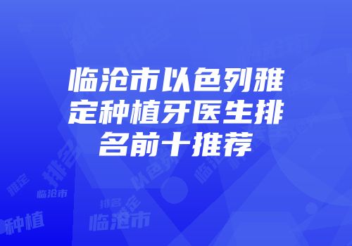 临沧市以色列雅定种植牙医生排名前十推荐