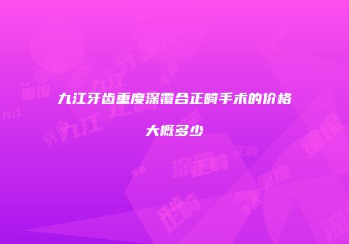 九江牙齿重度深覆合正畸手术的价格大概多少