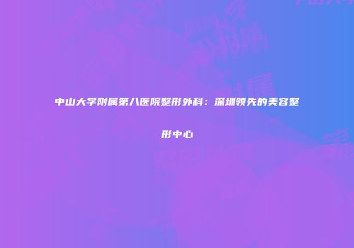 中山大学附属第八医院整形外科：深圳领先的美容整形中心