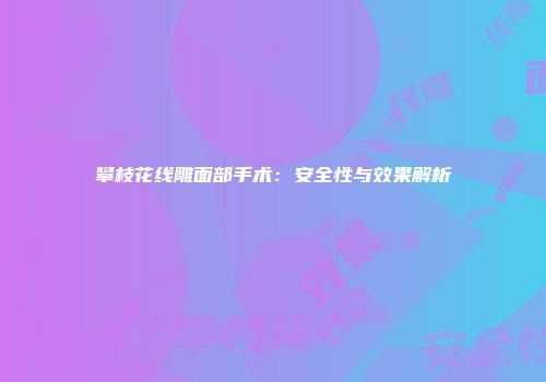 攀枝花线雕面部手术：安全性与效果解析