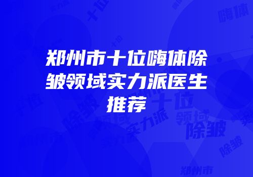 郑州市十位嗨体除皱领域实力派医生推荐