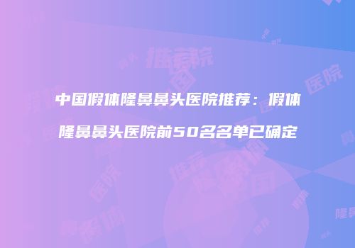 中国假体隆鼻鼻头医院推荐：假体隆鼻鼻头医院前50名名单已确定