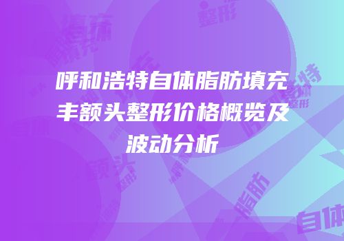 呼和浩特自体脂肪填充丰额头整形价格概览及波动分析