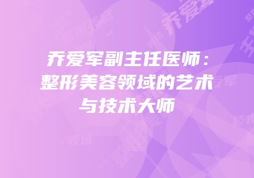 乔爱军副主任医师：整形美容领域的艺术与技术大师