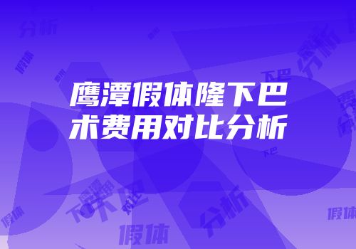 鹰潭假体隆下巴术费用对比分析
