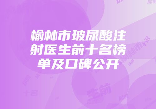 榆林市玻尿酸注射医生前十名榜单及口碑公开