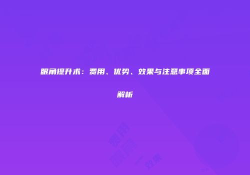 眼角提升术：费用、优势、效果与注意事项全面解析