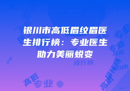 银川市高低眉纹眉医生排行榜：专业医生助力美丽蜕变