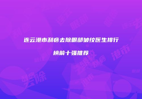 连云港市刮痧去除眼部皱纹医生排行榜前十强推荐