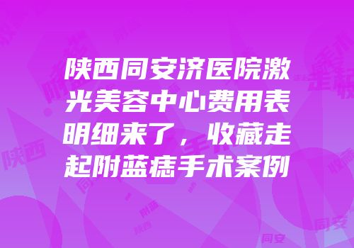 陕西同安济医院激光美容中心费用表明细来了，收藏走起附蓝痣手术案例